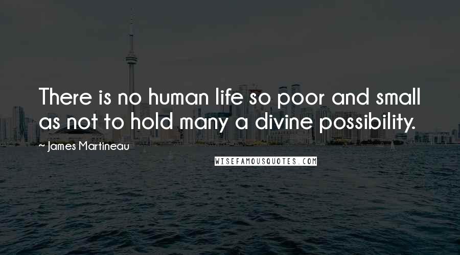 James Martineau Quotes: There is no human life so poor and small as not to hold many a divine possibility.