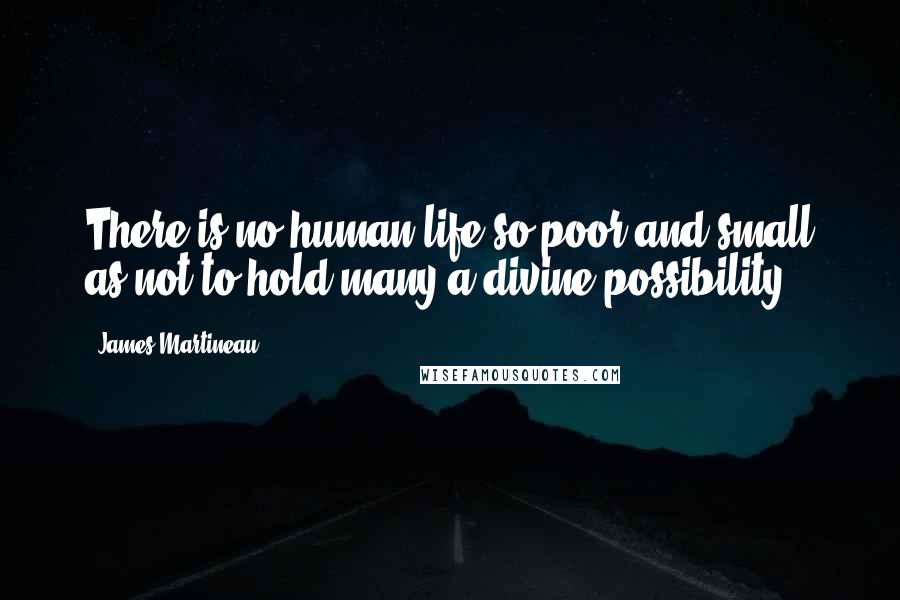 James Martineau Quotes: There is no human life so poor and small as not to hold many a divine possibility.
