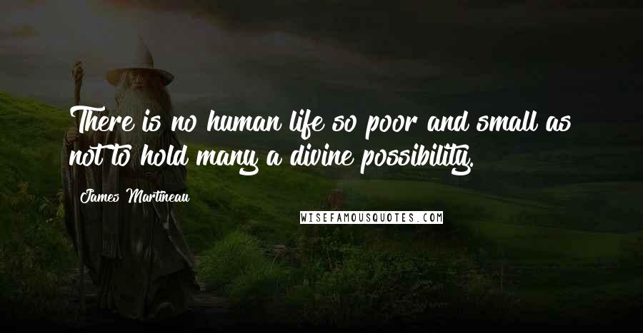 James Martineau Quotes: There is no human life so poor and small as not to hold many a divine possibility.