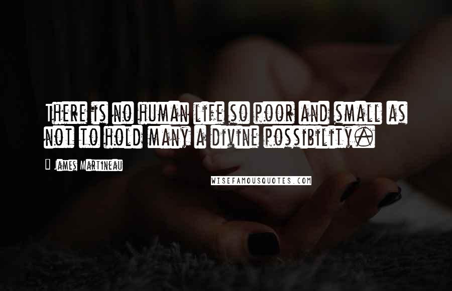 James Martineau Quotes: There is no human life so poor and small as not to hold many a divine possibility.