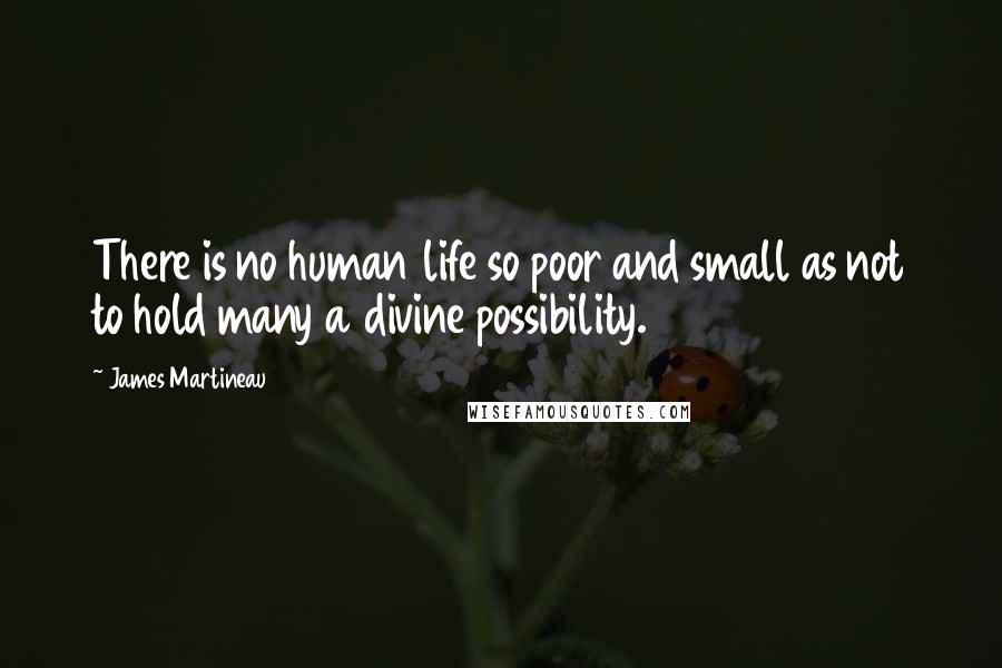 James Martineau Quotes: There is no human life so poor and small as not to hold many a divine possibility.