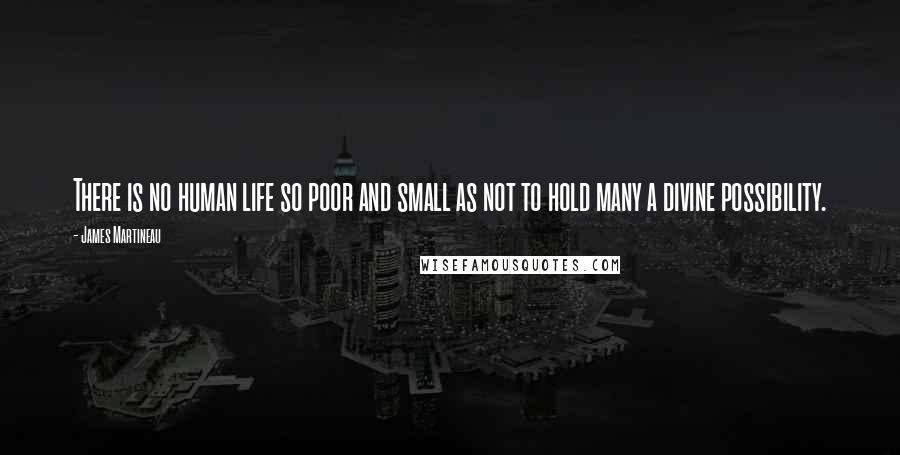 James Martineau Quotes: There is no human life so poor and small as not to hold many a divine possibility.