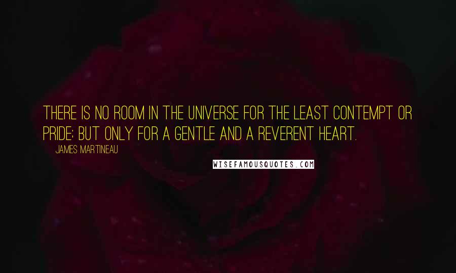 James Martineau Quotes: There is no room in the universe for the least contempt or pride; but only for a gentle and a reverent heart.