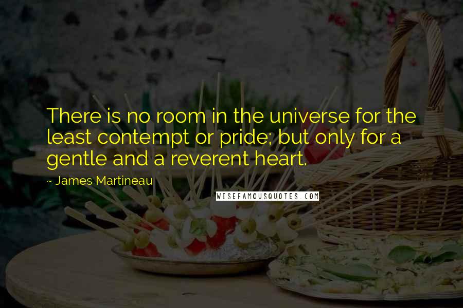 James Martineau Quotes: There is no room in the universe for the least contempt or pride; but only for a gentle and a reverent heart.