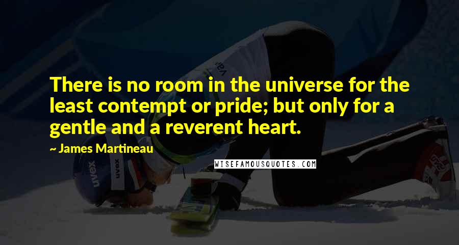 James Martineau Quotes: There is no room in the universe for the least contempt or pride; but only for a gentle and a reverent heart.