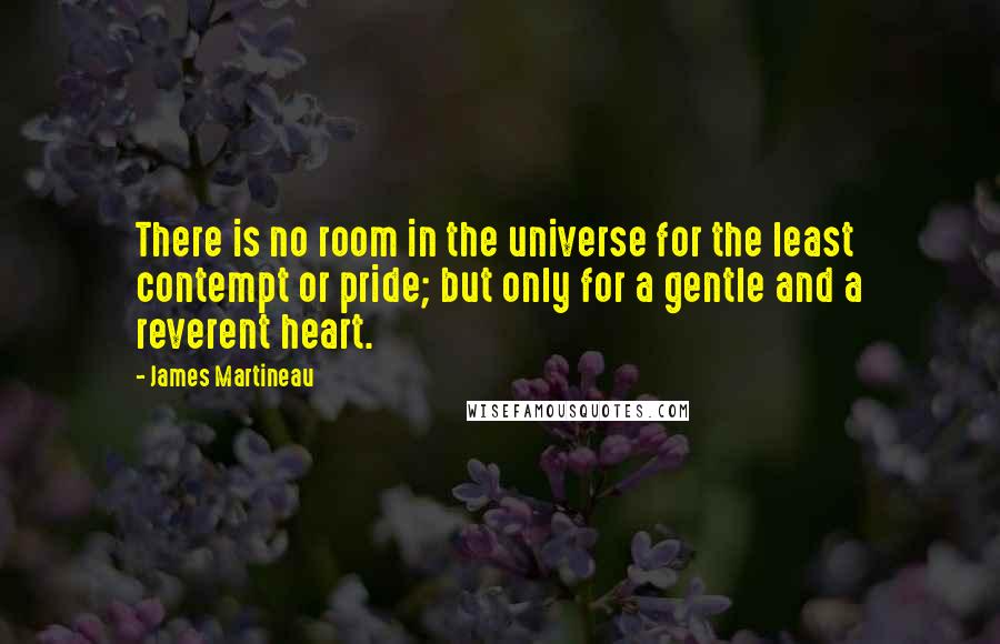James Martineau Quotes: There is no room in the universe for the least contempt or pride; but only for a gentle and a reverent heart.