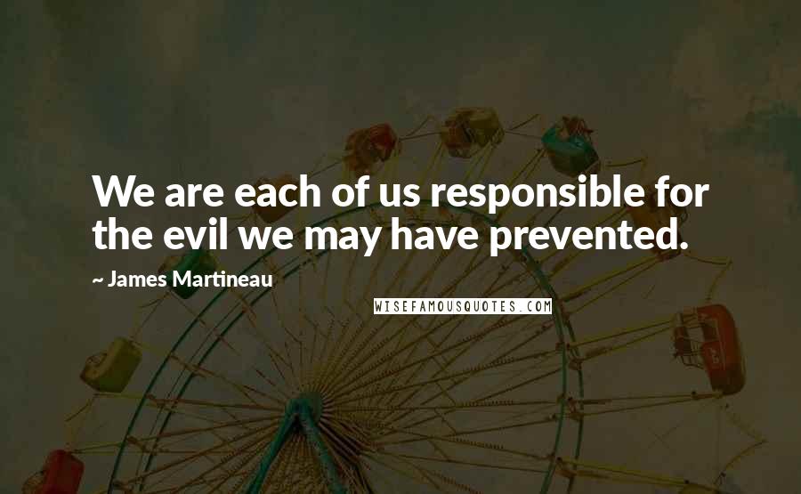 James Martineau Quotes: We are each of us responsible for the evil we may have prevented.