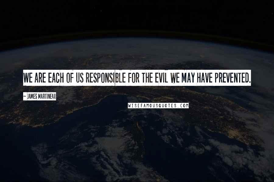 James Martineau Quotes: We are each of us responsible for the evil we may have prevented.
