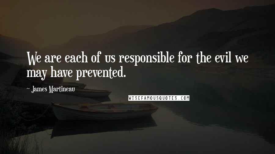 James Martineau Quotes: We are each of us responsible for the evil we may have prevented.
