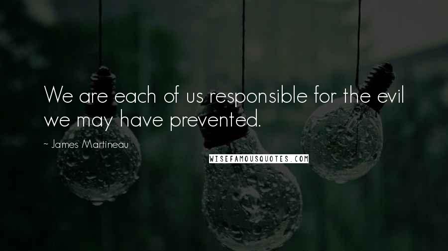 James Martineau Quotes: We are each of us responsible for the evil we may have prevented.