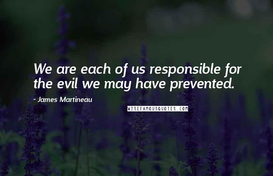 James Martineau Quotes: We are each of us responsible for the evil we may have prevented.
