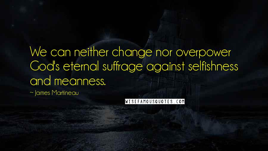 James Martineau Quotes: We can neither change nor overpower God's eternal suffrage against selfishness and meanness.