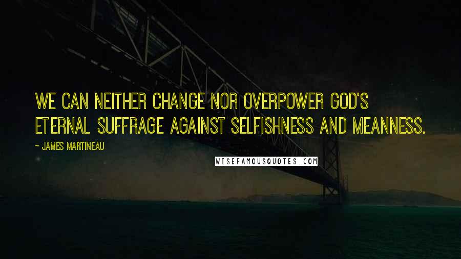 James Martineau Quotes: We can neither change nor overpower God's eternal suffrage against selfishness and meanness.