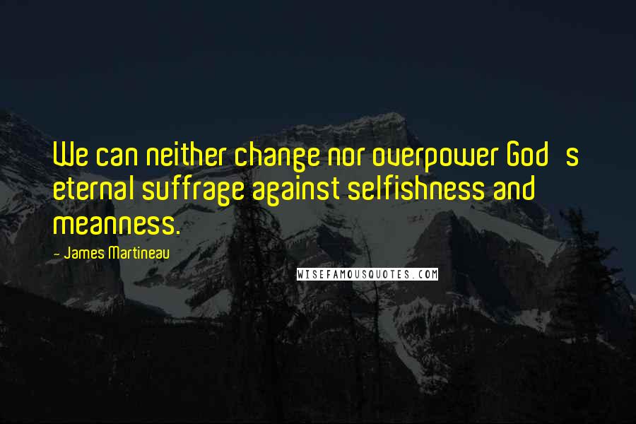 James Martineau Quotes: We can neither change nor overpower God's eternal suffrage against selfishness and meanness.