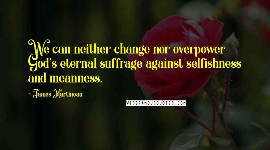 James Martineau Quotes: We can neither change nor overpower God's eternal suffrage against selfishness and meanness.