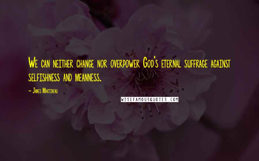 James Martineau Quotes: We can neither change nor overpower God's eternal suffrage against selfishness and meanness.