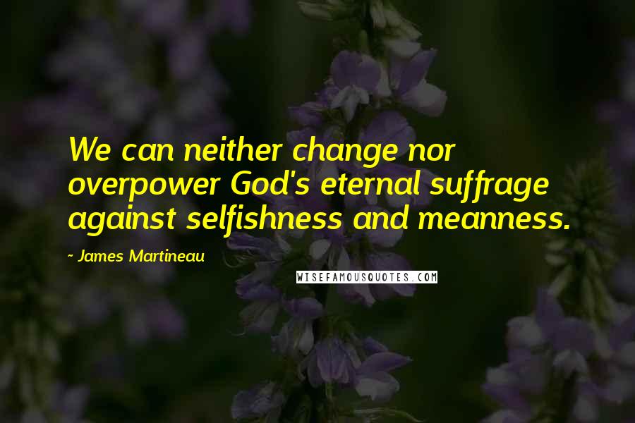 James Martineau Quotes: We can neither change nor overpower God's eternal suffrage against selfishness and meanness.