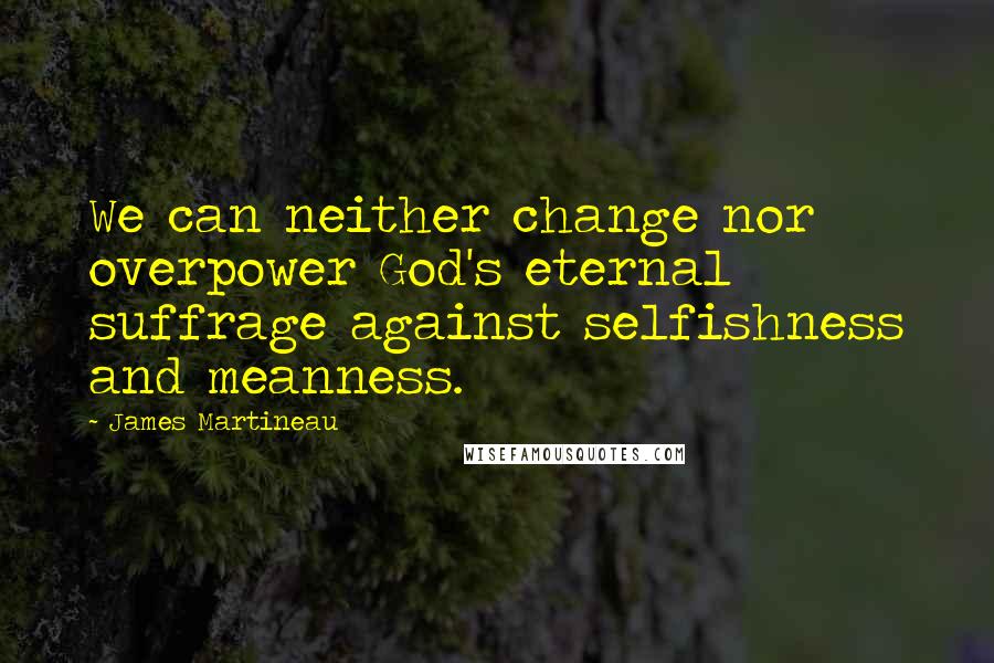 James Martineau Quotes: We can neither change nor overpower God's eternal suffrage against selfishness and meanness.