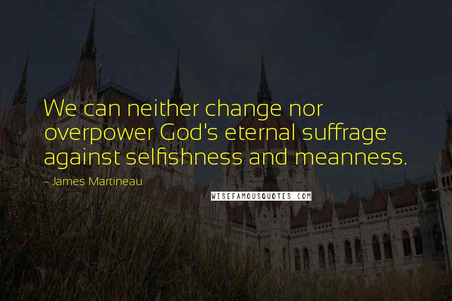 James Martineau Quotes: We can neither change nor overpower God's eternal suffrage against selfishness and meanness.