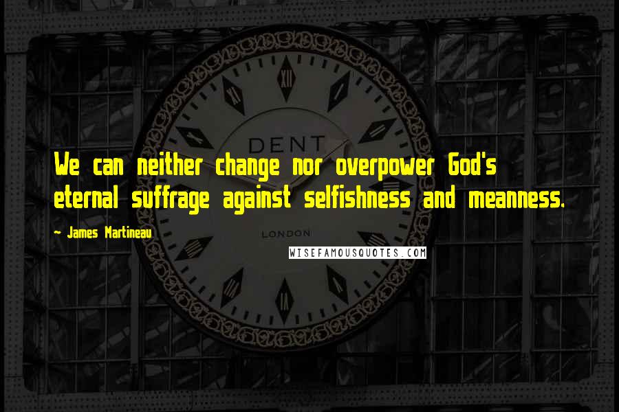 James Martineau Quotes: We can neither change nor overpower God's eternal suffrage against selfishness and meanness.