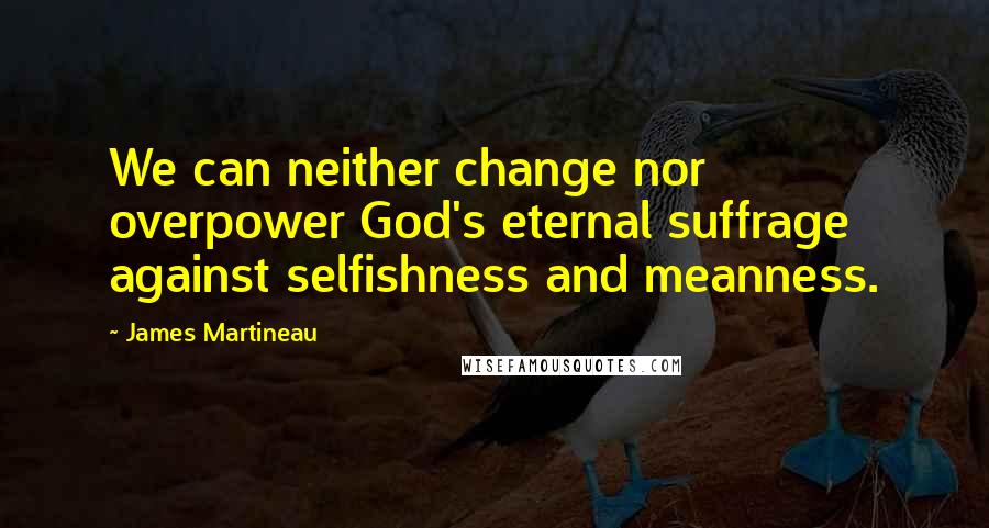 James Martineau Quotes: We can neither change nor overpower God's eternal suffrage against selfishness and meanness.