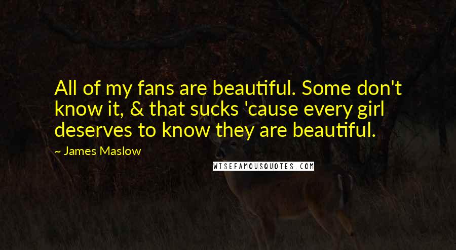 James Maslow Quotes: All of my fans are beautiful. Some don't know it, & that sucks 'cause every girl deserves to know they are beautiful.