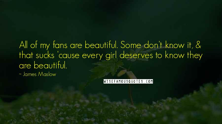 James Maslow Quotes: All of my fans are beautiful. Some don't know it, & that sucks 'cause every girl deserves to know they are beautiful.