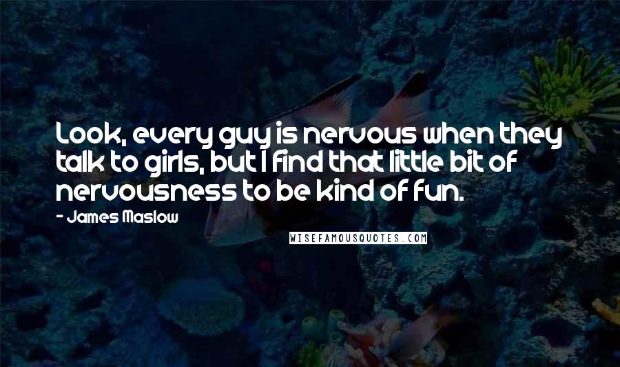 James Maslow Quotes: Look, every guy is nervous when they talk to girls, but I find that little bit of nervousness to be kind of fun.