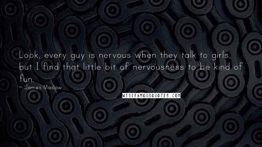 James Maslow Quotes: Look, every guy is nervous when they talk to girls, but I find that little bit of nervousness to be kind of fun.