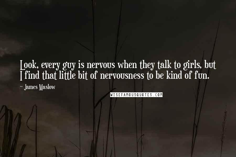 James Maslow Quotes: Look, every guy is nervous when they talk to girls, but I find that little bit of nervousness to be kind of fun.