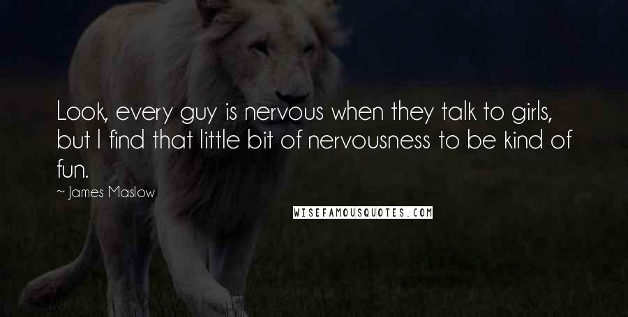 James Maslow Quotes: Look, every guy is nervous when they talk to girls, but I find that little bit of nervousness to be kind of fun.