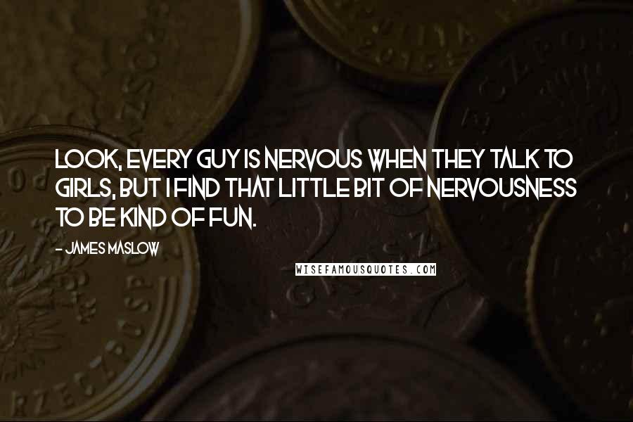 James Maslow Quotes: Look, every guy is nervous when they talk to girls, but I find that little bit of nervousness to be kind of fun.