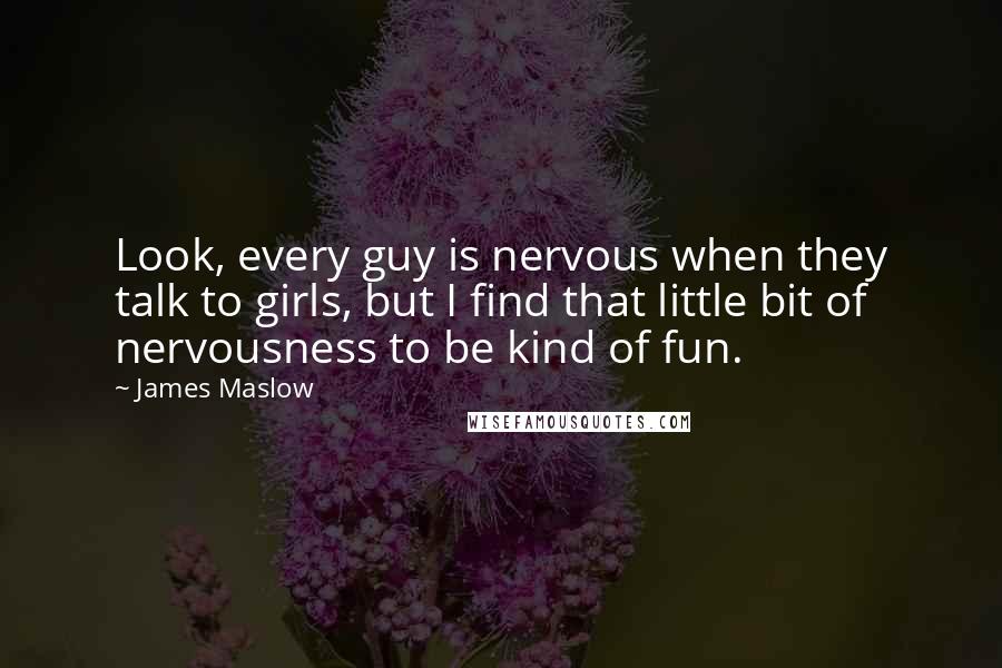 James Maslow Quotes: Look, every guy is nervous when they talk to girls, but I find that little bit of nervousness to be kind of fun.