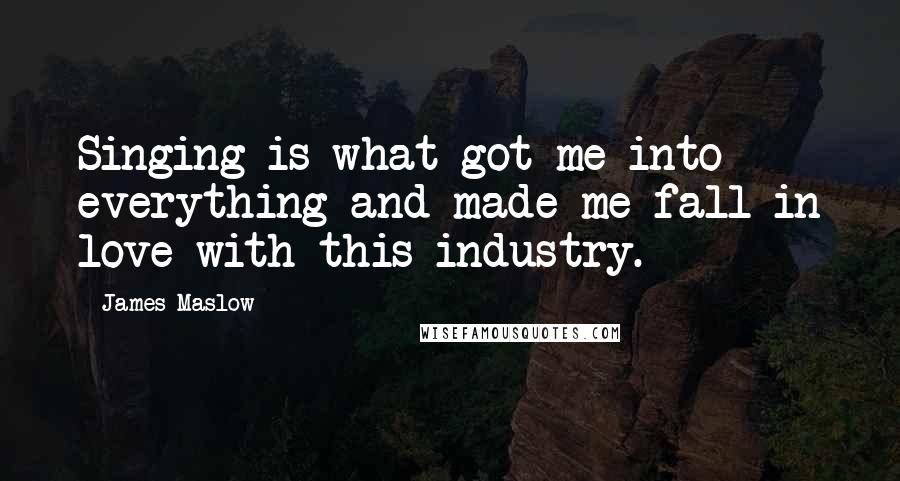 James Maslow Quotes: Singing is what got me into everything and made me fall in love with this industry.