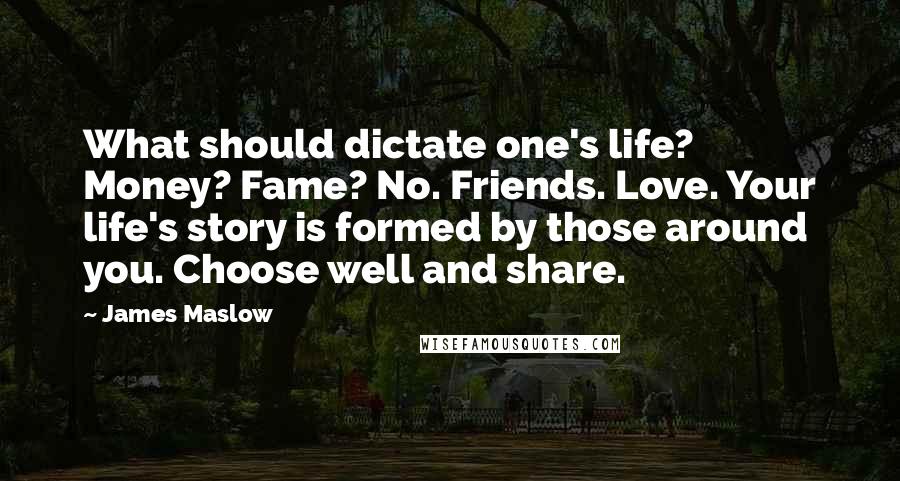 James Maslow Quotes: What should dictate one's life? Money? Fame? No. Friends. Love. Your life's story is formed by those around you. Choose well and share.