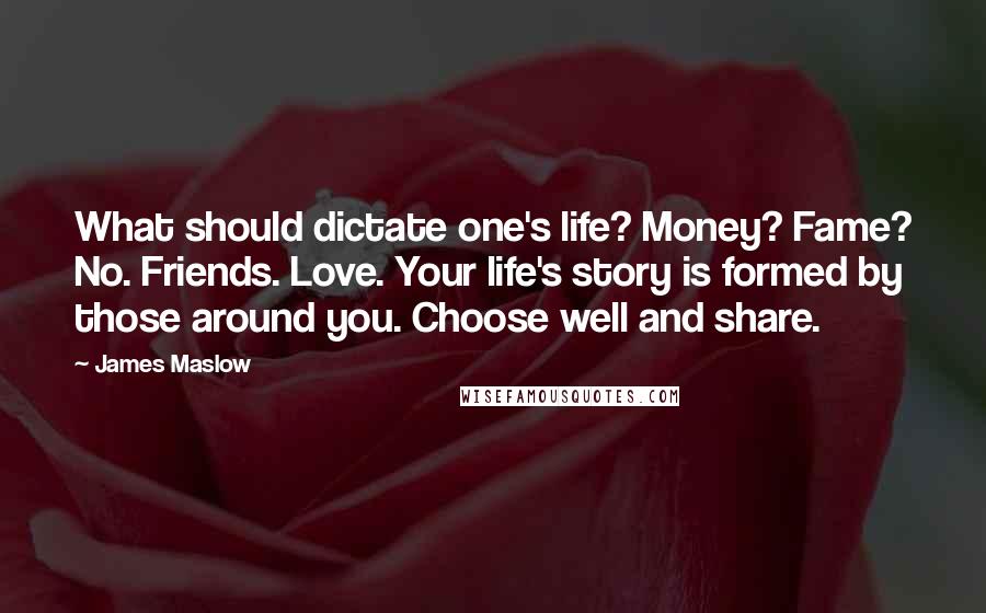 James Maslow Quotes: What should dictate one's life? Money? Fame? No. Friends. Love. Your life's story is formed by those around you. Choose well and share.