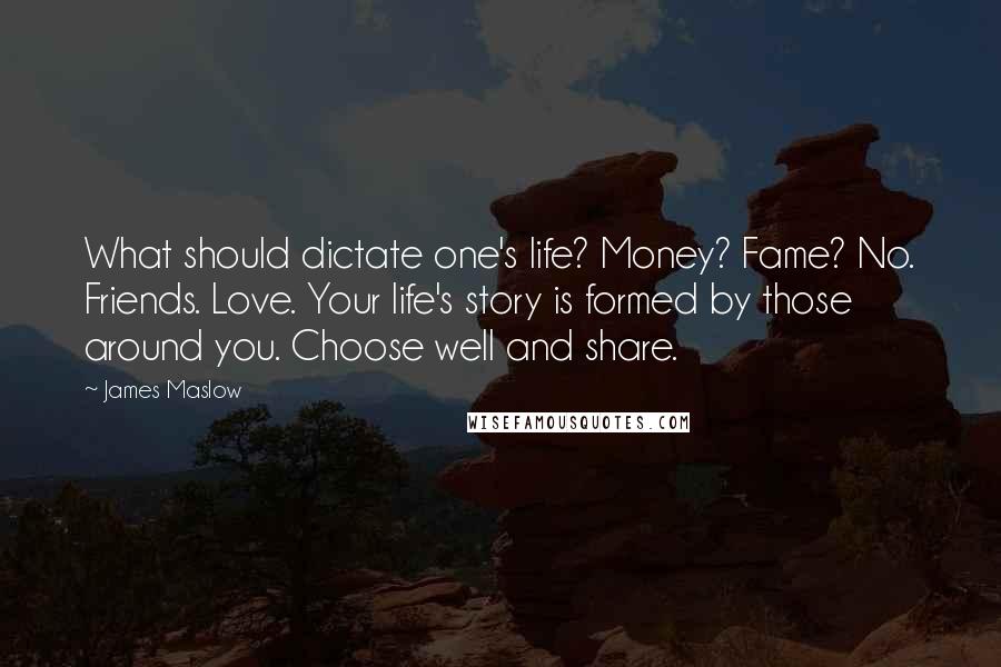 James Maslow Quotes: What should dictate one's life? Money? Fame? No. Friends. Love. Your life's story is formed by those around you. Choose well and share.