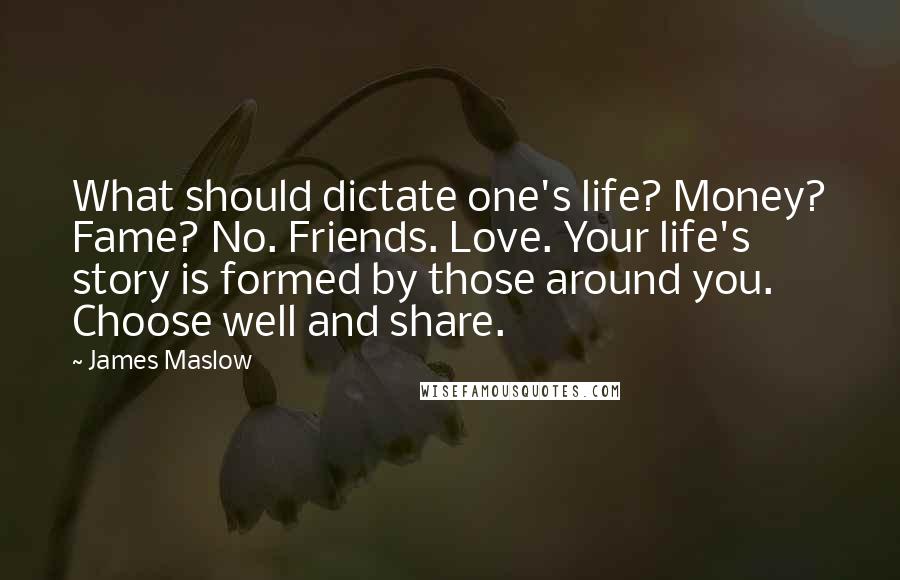 James Maslow Quotes: What should dictate one's life? Money? Fame? No. Friends. Love. Your life's story is formed by those around you. Choose well and share.