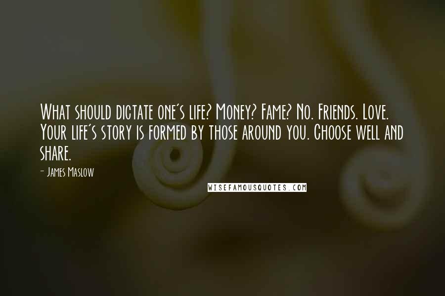 James Maslow Quotes: What should dictate one's life? Money? Fame? No. Friends. Love. Your life's story is formed by those around you. Choose well and share.