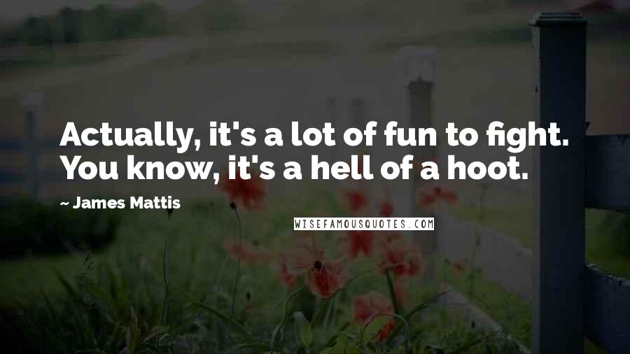James Mattis Quotes: Actually, it's a lot of fun to fight. You know, it's a hell of a hoot.
