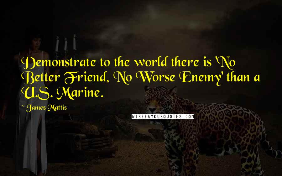James Mattis Quotes: Demonstrate to the world there is 'No Better Friend, No Worse Enemy' than a U.S. Marine.