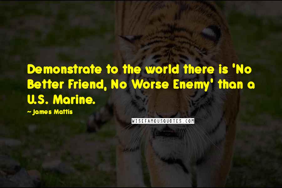 James Mattis Quotes: Demonstrate to the world there is 'No Better Friend, No Worse Enemy' than a U.S. Marine.