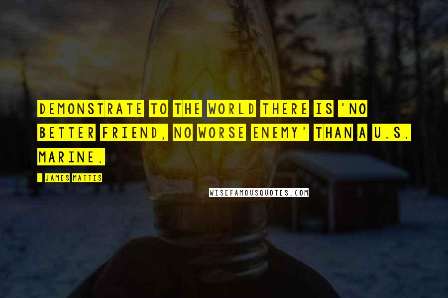 James Mattis Quotes: Demonstrate to the world there is 'No Better Friend, No Worse Enemy' than a U.S. Marine.