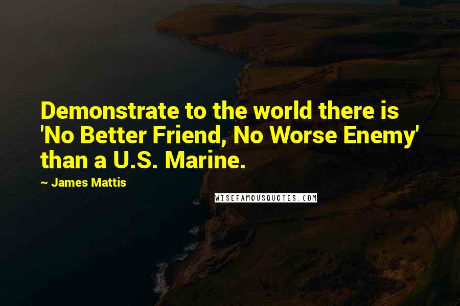 James Mattis Quotes: Demonstrate to the world there is 'No Better Friend, No Worse Enemy' than a U.S. Marine.