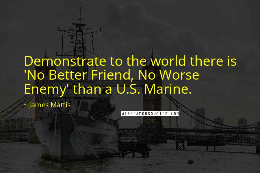 James Mattis Quotes: Demonstrate to the world there is 'No Better Friend, No Worse Enemy' than a U.S. Marine.