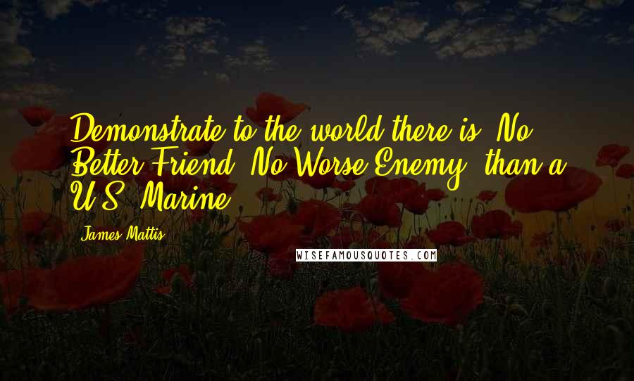 James Mattis Quotes: Demonstrate to the world there is 'No Better Friend, No Worse Enemy' than a U.S. Marine.