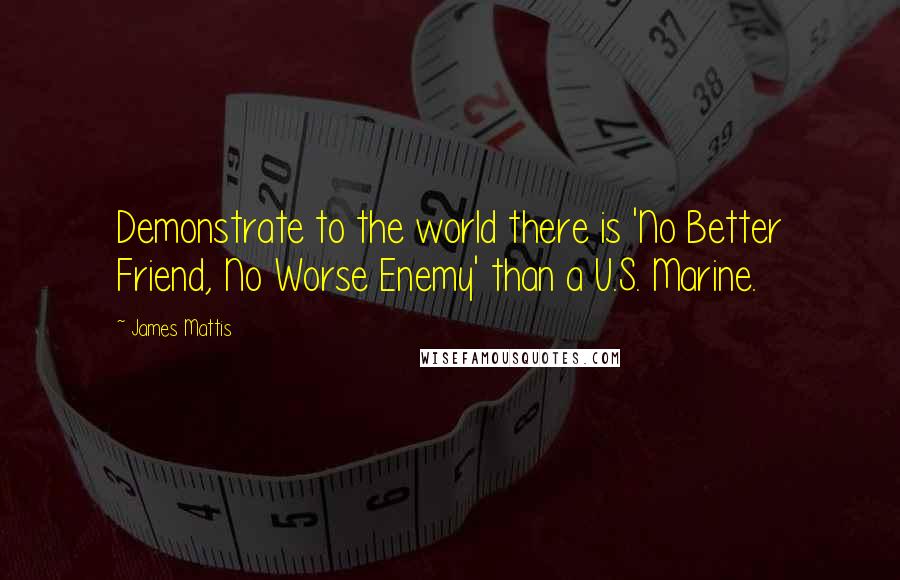 James Mattis Quotes: Demonstrate to the world there is 'No Better Friend, No Worse Enemy' than a U.S. Marine.