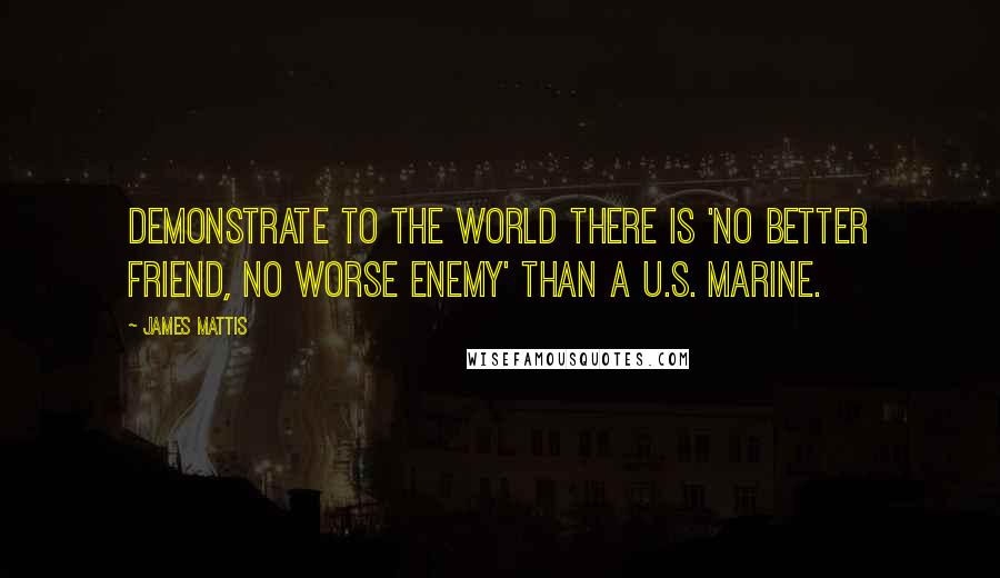 James Mattis Quotes: Demonstrate to the world there is 'No Better Friend, No Worse Enemy' than a U.S. Marine.