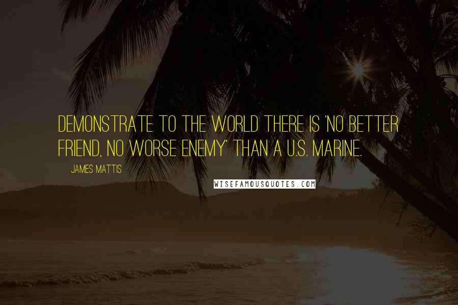 James Mattis Quotes: Demonstrate to the world there is 'No Better Friend, No Worse Enemy' than a U.S. Marine.