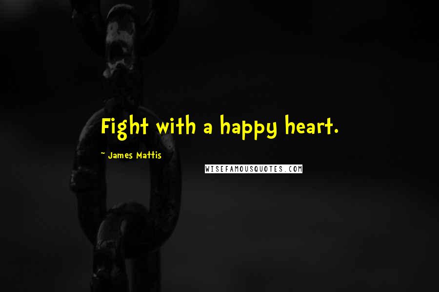 James Mattis Quotes: Fight with a happy heart.